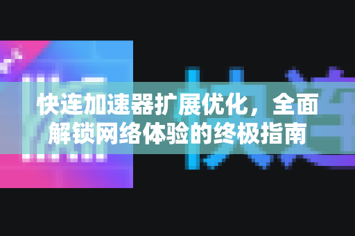 快连加速器扩展优化,全面解锁网络体验的终极指南 快连加速器扩展优化,全面解锁网络体验的终极指南