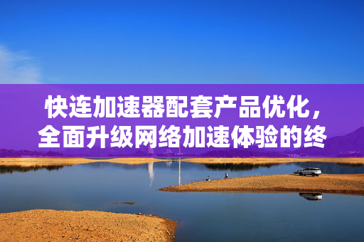 快连加速器配套产品优化，全面升级网络加速体验的终极指南
