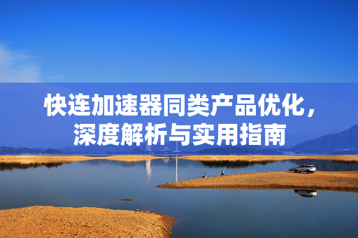 快连加速器同类产品优化，深度解析与实用指南