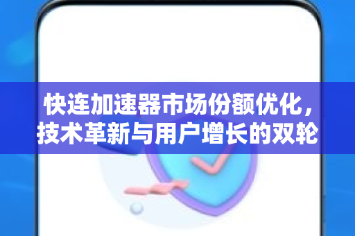 快连加速器市场份额优化，技术革新与用户增长的双轮驱动