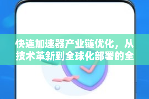 快连加速器产业链优化，从技术革新到全球化部署的全景指南