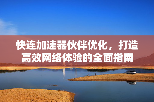快连加速器伙伴优化，打造高效网络体验的全面指南