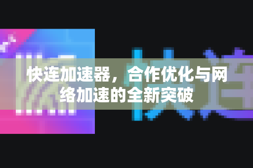 快连加速器，合作优化与网络加速的全新突破