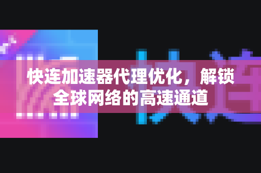 快连加速器代理优化，解锁全球网络的高速通道