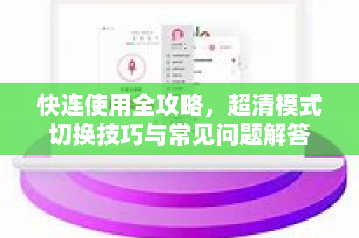 快连使用全攻略，超清模式切换技巧与常见问题解答