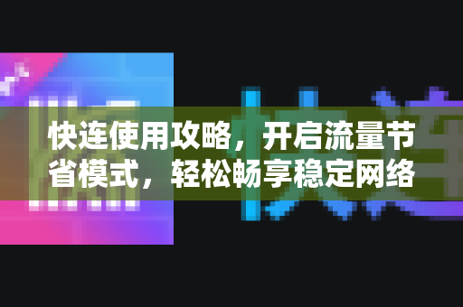 快连使用攻略，开启流量节省模式，轻松畅享稳定网络