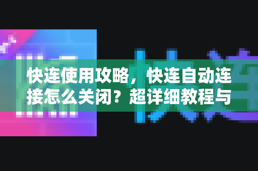 快连使用攻略，快连自动连接怎么关闭？超详细教程与常见问题解答