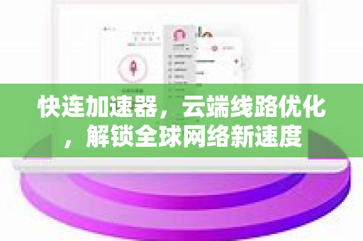 快连加速器，云端线路优化，解锁全球网络新速度