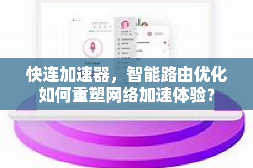 快连加速器，智能路由优化如何重塑网络加速体验？