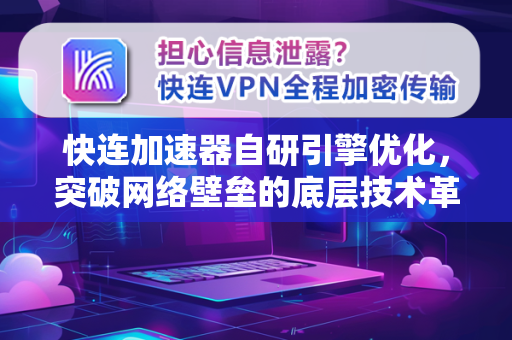 快连加速器自研引擎优化，突破网络壁垒的底层技术革命