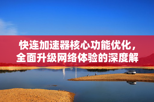 快连加速器核心功能优化，全面升级网络体验的深度解析