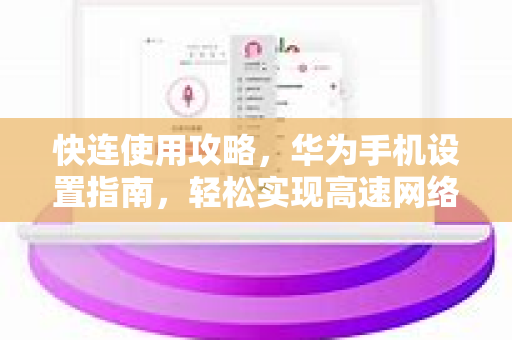 快连使用攻略，华为手机设置指南，轻松实现高速网络连接