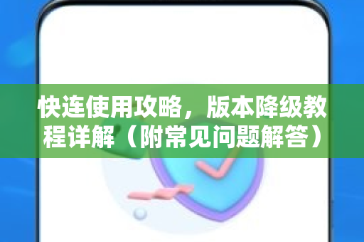 快连使用攻略，版本降级教程详解（附常见问题解答）