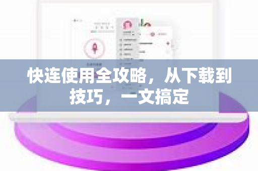 快连使用全攻略，从下载到技巧，一文搞定