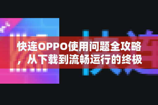 快连OPPO使用问题全攻略，从下载到流畅运行的终极指南