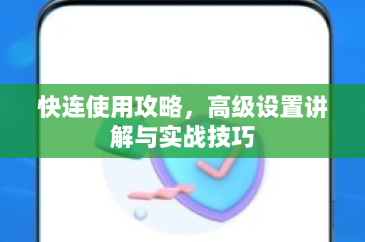快连使用攻略，高级设置讲解与实战技巧