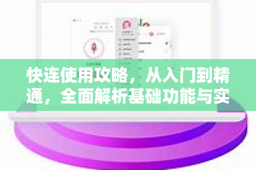 快连使用攻略，从入门到精通，全面解析基础功能与实用技巧