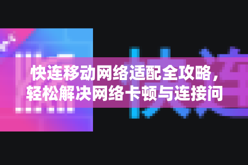 快连移动网络适配全攻略，轻松解决网络卡顿与连接问题