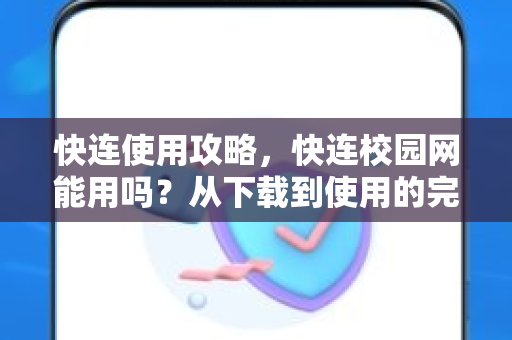 快连使用攻略，快连校园网能用吗？从下载到使用的完整指南