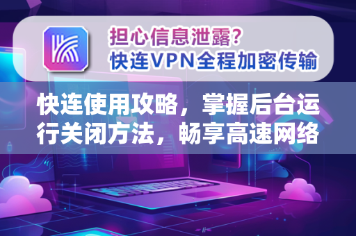 快连使用攻略，掌握后台运行关闭方法，畅享高速网络体验