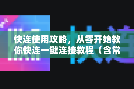 快连使用攻略，从零开始教你快连一键连接教程（含常见问题解答）