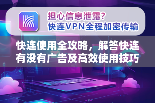 快连使用全攻略，解答快连有没有广告及高效使用技巧