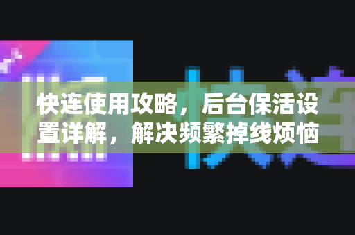 快连使用攻略，后台保活设置详解，解决频繁掉线烦恼