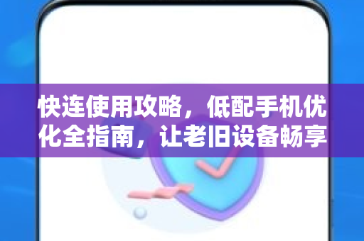 快连使用攻略，低配手机优化全指南，让老旧设备畅享高速网络