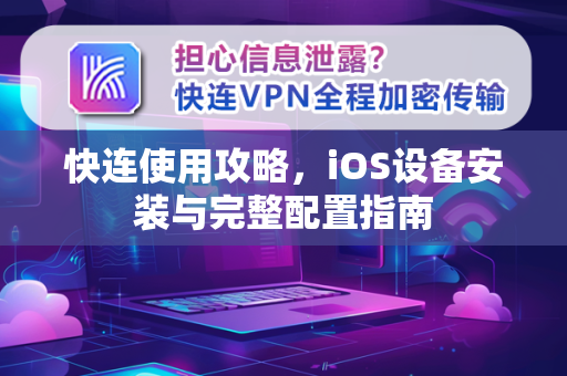 快连使用攻略，iOS设备安装与完整配置指南