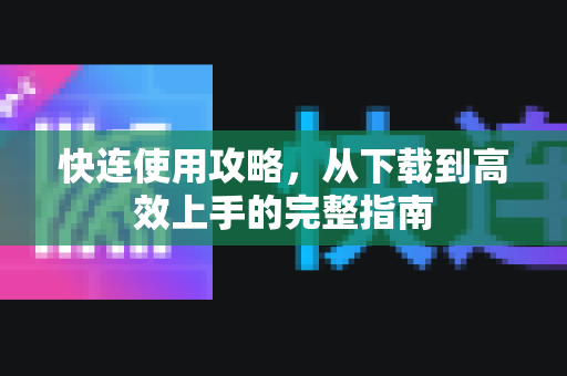 快连使用攻略，从下载到高效上手的完整指南