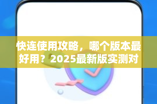 快连使用攻略，哪个版本最好用？2025最新版实测对比
