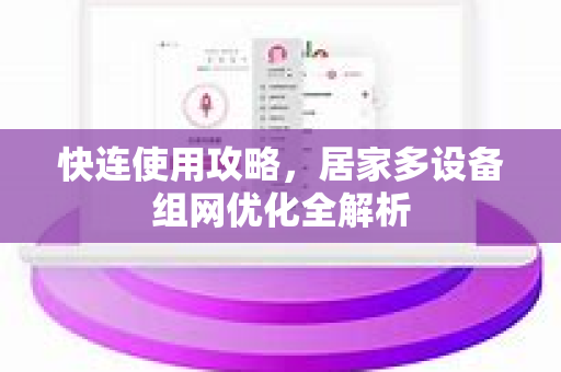 快连使用攻略，居家多设备组网优化全解析