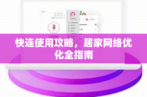 快连使用攻略，居家网络优化全指南