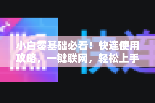 小白零基础必看！快连使用攻略，一键联网，轻松上手