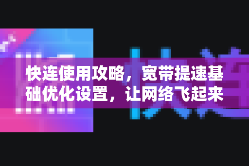 快连使用攻略，宽带提速基础优化设置，让网络飞起来