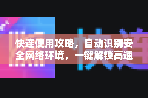 快连使用攻略，自动识别安全网络环境，一键解锁高速连接