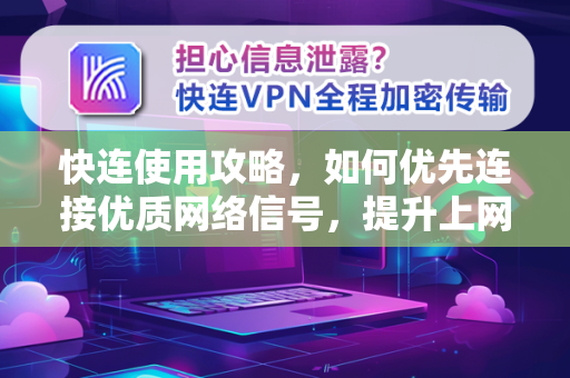快连使用攻略，如何优先连接优质网络信号，提升上网体验