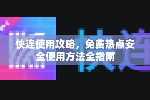 快连使用攻略，免费热点安全使用方法全指南