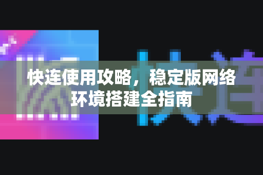 快连使用攻略，稳定版网络环境搭建全指南