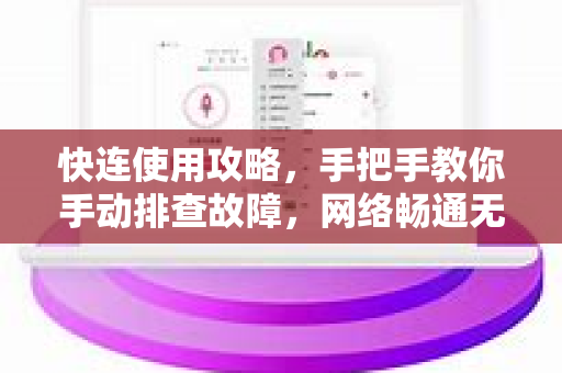 快连使用攻略，手把手教你手动排查故障，网络畅通无阻