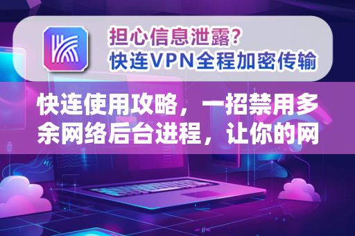 快连使用攻略，一招禁用多余网络后台进程，让你的网络速度飞起来
