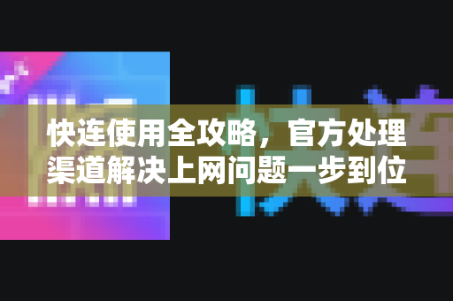 快连使用全攻略，官方处理渠道解决上网问题一步到位