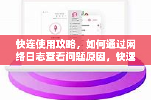 快连使用攻略，如何通过网络日志查看问题原因，快速解决连接异常