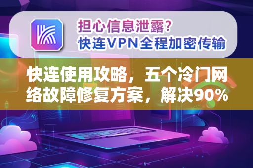 快连使用攻略，五个冷门网络故障修复方案，解决90%的疑难杂症