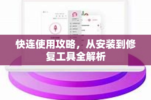 快连使用攻略，从安装到修复工具全解析