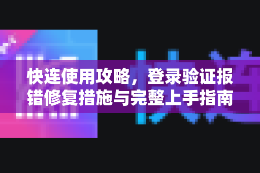 快连使用攻略，登录验证报错修复措施与完整上手指南