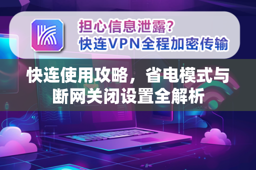 快连使用攻略，省电模式与断网关闭设置全解析