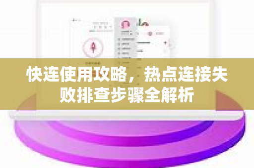 快连使用攻略，热点连接失败排查步骤全解析
