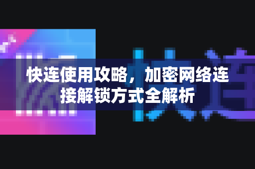 快连使用攻略，加密网络连接解锁方式全解析