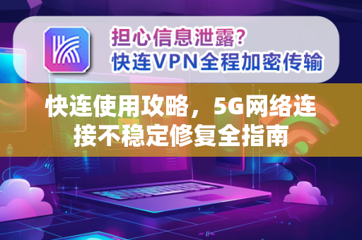 快连使用攻略，5G网络连接不稳定修复全指南